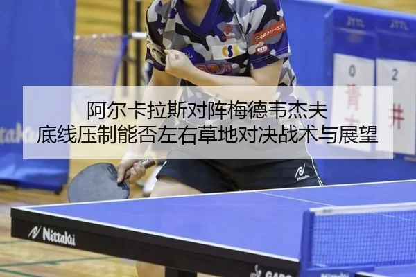 阿尔卡拉斯对阵梅德韦杰夫 底线压制能否左右草地对决战术与展望